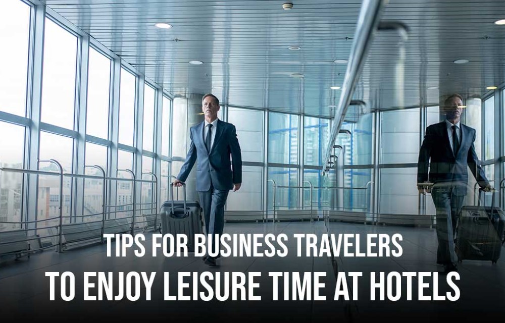 Tips for Business Travelers to Enjoy Leisure Time at Hotels